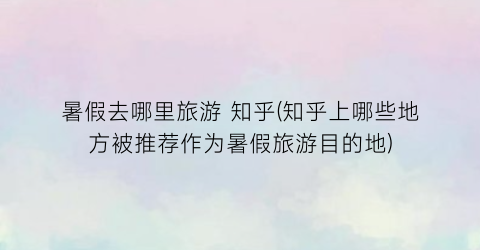 暑假去哪里旅游 知乎(知乎上哪些地方被推荐作为暑假旅游目的地)